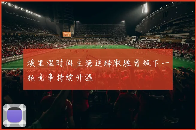 埃里温时间主场逆转取胜晋级下一轮竞争持续升温
