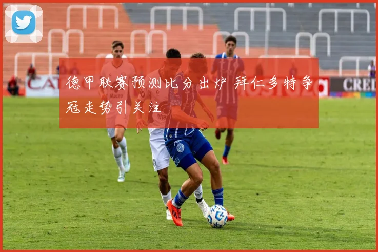 德甲联赛预测比分出炉 拜仁多特争冠走势引关注