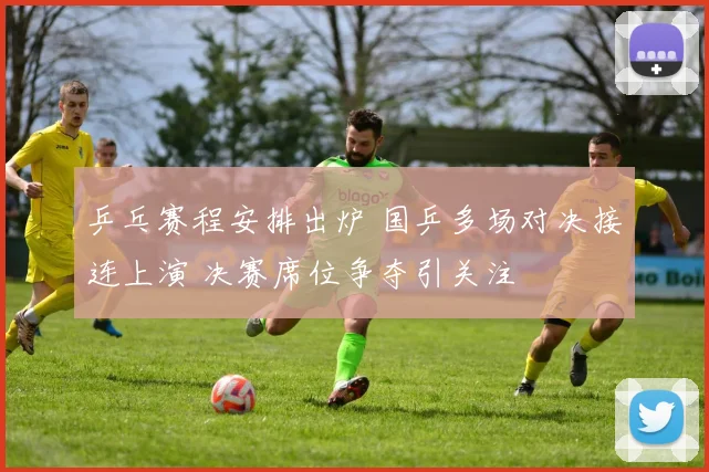 乒乓赛程安排出炉 国乒多场对决接连上演 决赛席位争夺引关注