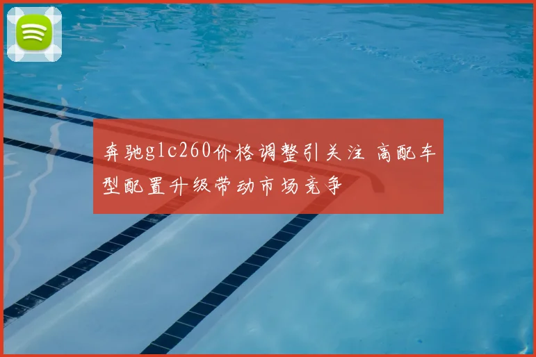 奔驰glc260价格调整引关注 高配车型配置升级带动市场竞争