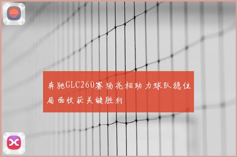 奔驰GLC260赛场亮相助力球队稳住局面收获关键胜利