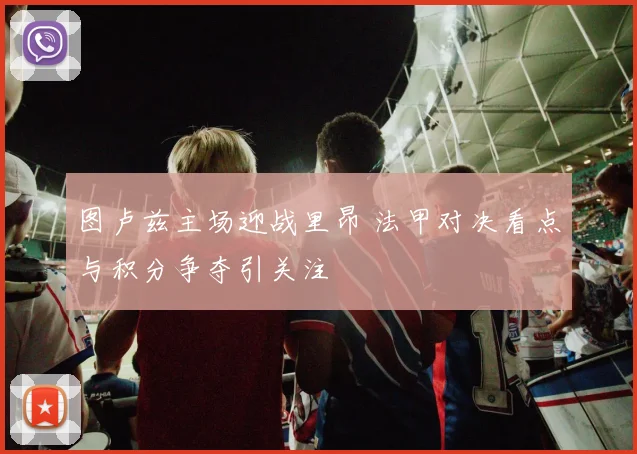 图卢兹主场迎战里昂 法甲对决看点与积分争夺引关注