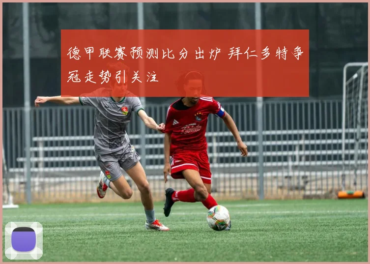 德甲联赛预测比分出炉 拜仁多特争冠走势引关注