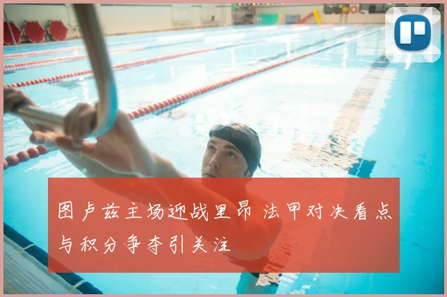 图卢兹主场迎战里昂 法甲对决看点与积分争夺引关注