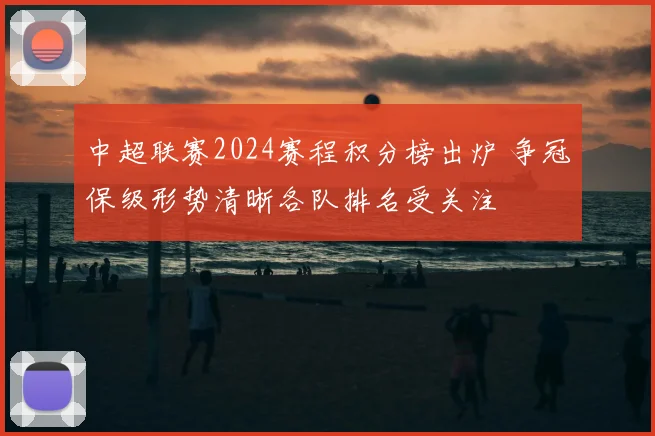 中超联赛2024赛程积分榜出炉 争冠保级形势清晰各队排名受关注