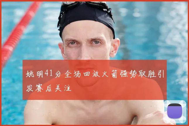 姚明41分全场回放火箭强势取胜引发赛后关注