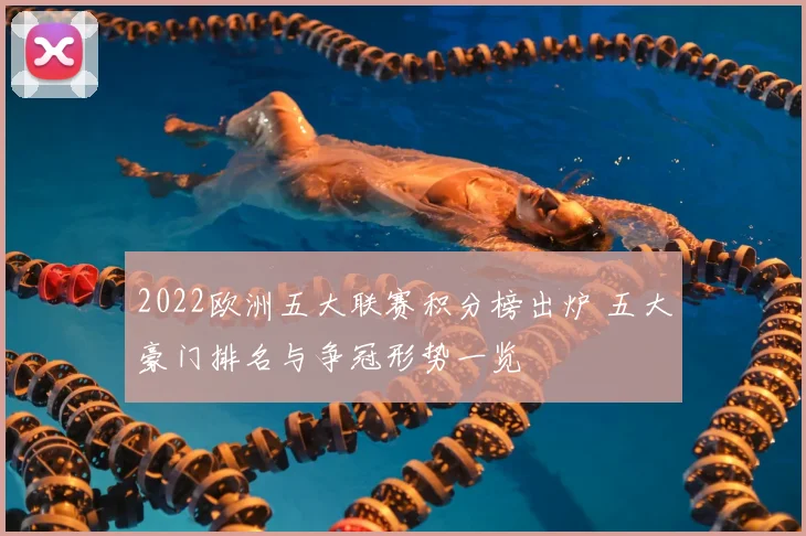2022欧洲五大联赛积分榜出炉 五大豪门排名与争冠形势一览